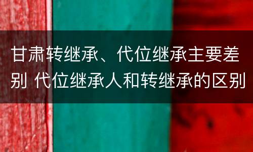 甘肃转继承、代位继承主要差别 代位继承人和转继承的区别