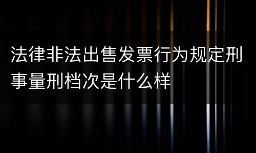 法律非法出售发票行为规定刑事量刑档次是什么样