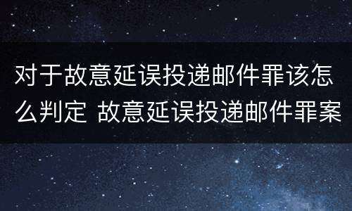 对于故意延误投递邮件罪该怎么判定 故意延误投递邮件罪案例