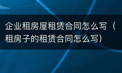 企业租房屋租赁合同怎么写（租房子的租赁合同怎么写）