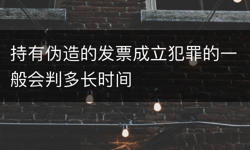 持有伪造的发票成立犯罪的一般会判多长时间