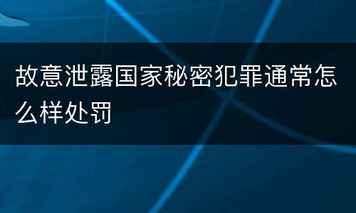 故意泄露国家秘密犯罪通常怎么样处罚