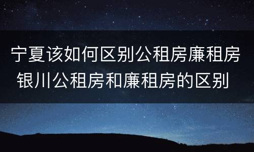 宁夏该如何区别公租房廉租房 银川公租房和廉租房的区别