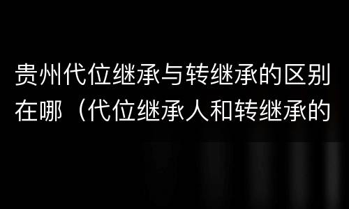 贵州代位继承与转继承的区别在哪（代位继承人和转继承的区别）