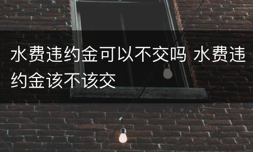 水费违约金可以不交吗 水费违约金该不该交