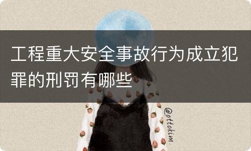 工程重大安全事故行为成立犯罪的刑罚有哪些