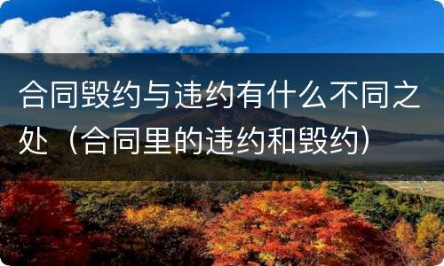 合同毁约与违约有什么不同之处（合同里的违约和毁约）