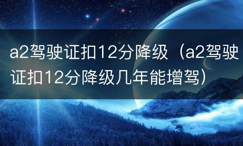 a2驾驶证扣12分降级（a2驾驶证扣12分降级几年能增驾）