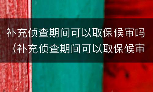补充侦查期间可以取保候审吗（补充侦查期间可以取保候审吗知乎）
