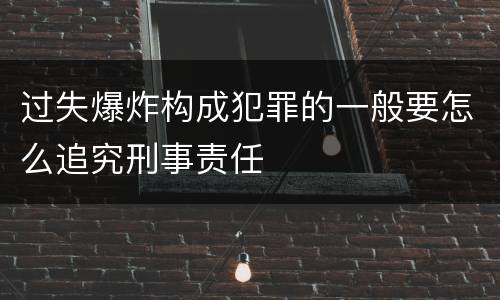 过失爆炸构成犯罪的一般要怎么追究刑事责任