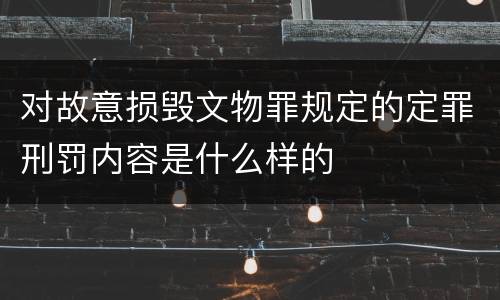 对故意损毁文物罪规定的定罪刑罚内容是什么样的
