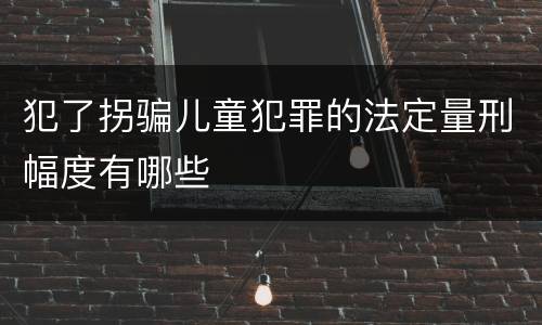 犯了拐骗儿童犯罪的法定量刑幅度有哪些