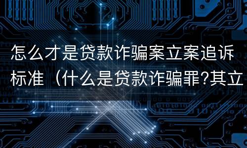 怎么才是贷款诈骗案立案追诉标准（什么是贷款诈骗罪?其立案追诉标准是什么?）