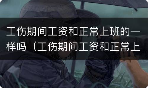 工伤期间工资和正常上班的一样吗（工伤期间工资和正常上班的一样吗怎么算）