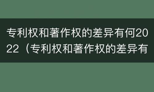 专利权和著作权的差异有何2022（专利权和著作权的差异有何2022年）