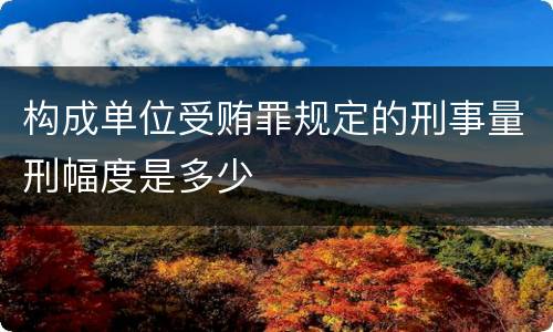 构成单位受贿罪规定的刑事量刑幅度是多少
