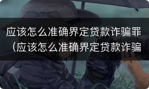 应该怎么准确界定贷款诈骗罪（应该怎么准确界定贷款诈骗罪行为）
