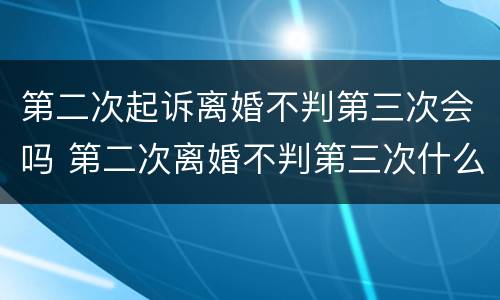 第二次起诉离婚不判第三次会吗 第二次离婚不判第三次什么时候可以起诉
