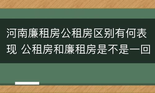 河南廉租房公租房区别有何表现 公租房和廉租房是不是一回事
