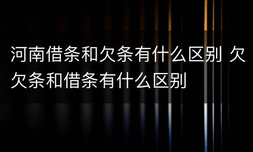 河南借条和欠条有什么区别 欠欠条和借条有什么区别