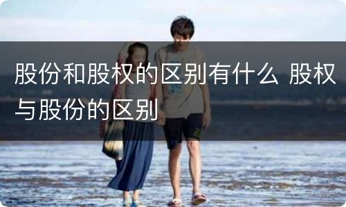 股份和股权的区别有什么 股权与股份的区别