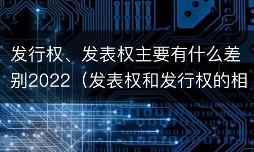 发行权、发表权主要有什么差别2022（发表权和发行权的相同点）