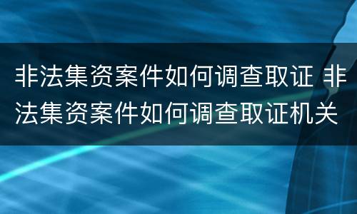 非法集资案件如何调查取证 非法集资案件如何调查取证机关