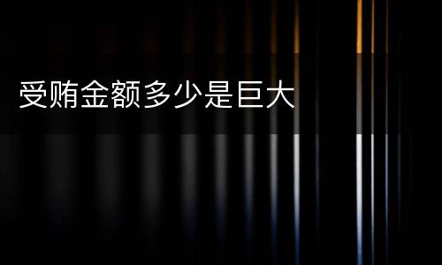 受贿金额多少是巨大