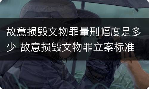 故意损毁文物罪量刑幅度是多少 故意损毁文物罪立案标准