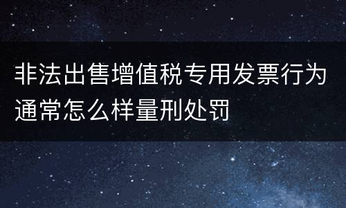 非法出售增值税专用发票行为通常怎么样量刑处罚