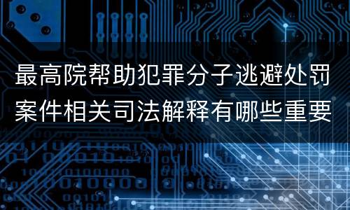 最高院帮助犯罪分子逃避处罚案件相关司法解释有哪些重要规定