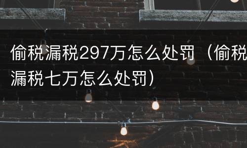 偷税漏税297万怎么处罚（偷税漏税七万怎么处罚）