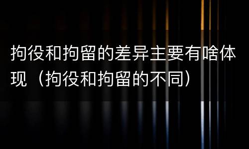 拘役和拘留的差异主要有啥体现（拘役和拘留的不同）