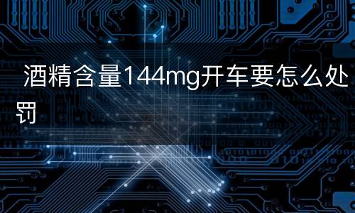  酒精含量144mg开车要怎么处罚