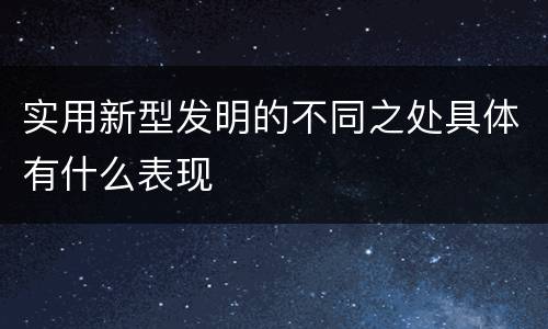 实用新型发明的不同之处具体有什么表现