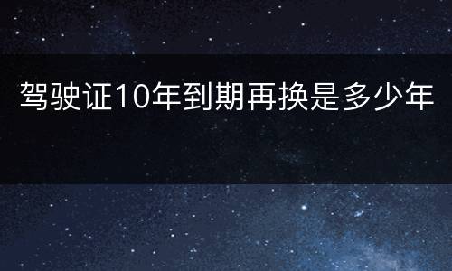 驾驶证10年到期再换是多少年