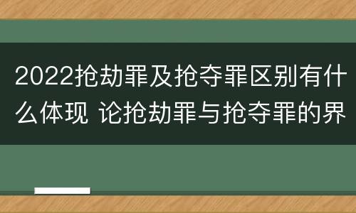 2022抢劫罪及抢夺罪区别有什么体现 论抢劫罪与抢夺罪的界限