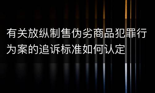有关放纵制售伪劣商品犯罪行为案的追诉标准如何认定