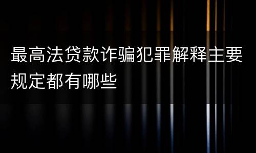 最高法贷款诈骗犯罪解释主要规定都有哪些