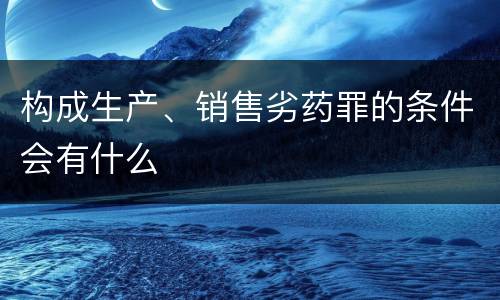 构成生产、销售劣药罪的条件会有什么