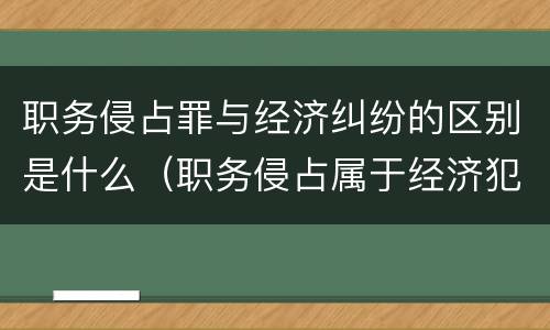 职务侵占罪与经济纠纷的区别是什么（职务侵占属于经济犯罪吗?）