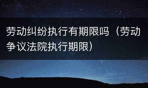 劳动纠纷执行有期限吗（劳动争议法院执行期限）