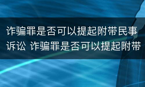 诈骗罪是否可以提起附带民事诉讼 诈骗罪是否可以提起附带民事诉讼请求