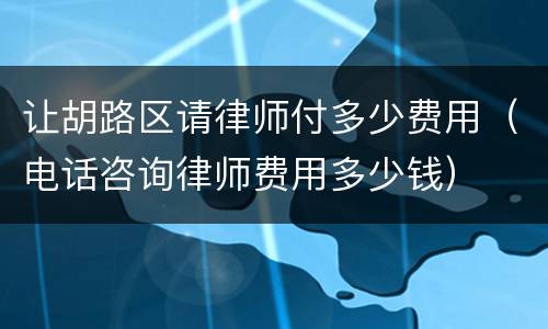 让胡路区请律师付多少费用（电话咨询律师费用多少钱）