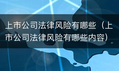 上市公司法律风险有哪些（上市公司法律风险有哪些内容）