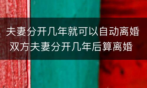 夫妻分开几年就可以自动离婚 双方夫妻分开几年后算离婚