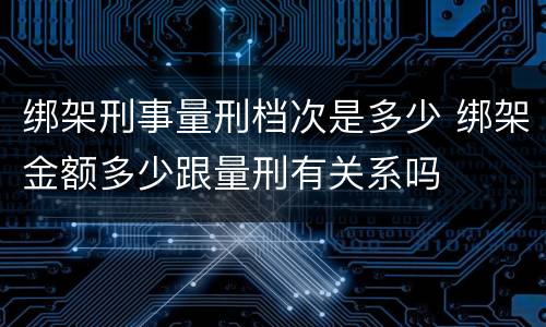 绑架刑事量刑档次是多少 绑架金额多少跟量刑有关系吗