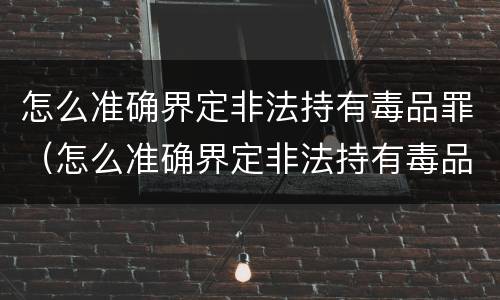怎么准确界定非法持有毒品罪（怎么准确界定非法持有毒品罪行）