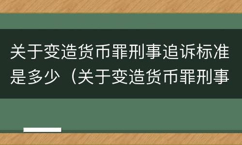 关于变造货币罪刑事追诉标准是多少（关于变造货币罪刑事追诉标准是多少年）