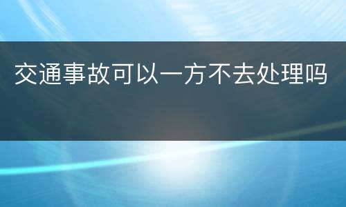交通事故可以一方不去处理吗